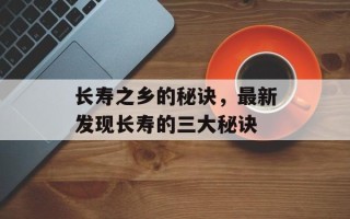 长寿之乡的秘诀，最新发现长寿的三大秘诀