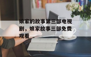 娘家的故事第三部电视剧，娘家故事三部免费观看
