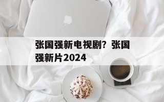 张国强新电视剧？张国强新片2024