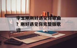 李玉刚刚好遇见你歌曲？刚好遇见你完整版歌词