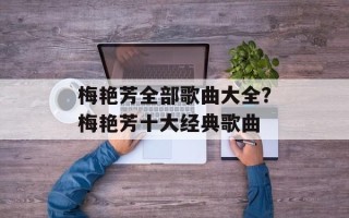梅艳芳全部歌曲大全？梅艳芳十大经典歌曲
