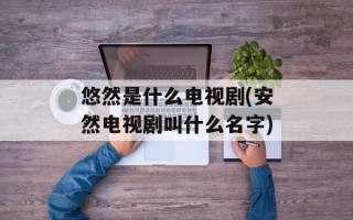 悠然是什么电视剧(安然电视剧叫什么名字)