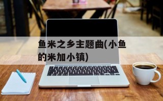 鱼米之乡主题曲(小鱼的米加小镇)