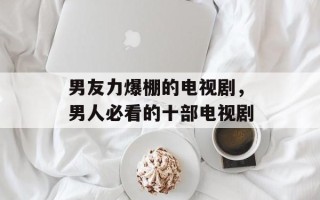 男友力爆棚的电视剧，男人必看的十部电视剧