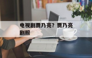 电视剧贾乃亮？贾乃亮剧照
