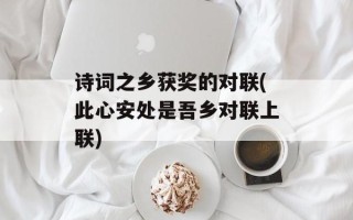 诗词之乡获奖的对联(此心安处是吾乡对联上联)