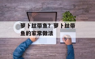 萝卜丝带鱼？萝卜丝带鱼的家常做法