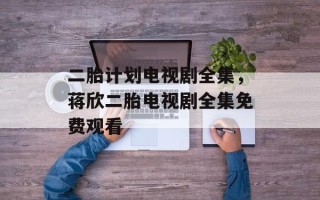 二胎计划电视剧全集，蒋欣二胎电视剧全集免费观看