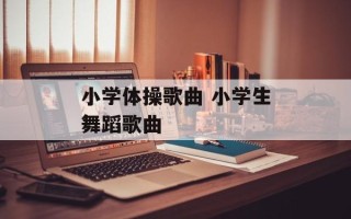 小学体操歌曲 小学生舞蹈歌曲