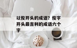 以俊开头的成语？俊字开头最吉利的成语六个字