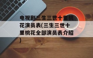 电视剧三生三世十里桃花演员表(三生三世十里桃花全部演员表介绍)