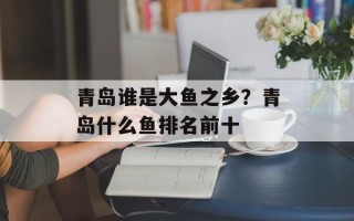 青岛谁是大鱼之乡？青岛什么鱼排名前十