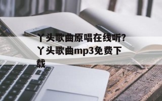 丫头歌曲原唱在线听？丫头歌曲mp3免费下载