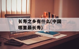 长寿之乡有什么(中国哪里最长寿)
