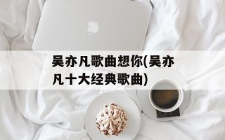 吴亦凡歌曲想你(吴亦凡十大经典歌曲)