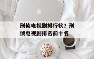 刑侦电视剧排行榜？刑侦电视剧排名前十名