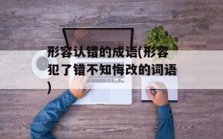 形容认错的成语(形容犯了错不知悔改的词语)