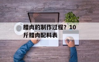 腊肉的制作过程？10斤腊肉配料表