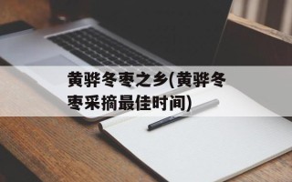 黄骅冬枣之乡(黄骅冬枣采摘最佳时间)
