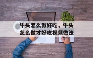 牛头怎么做好吃，牛头怎么做才好吃视频做法