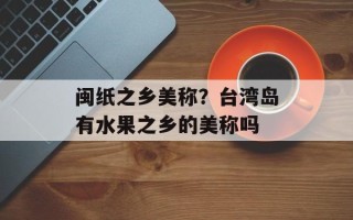 闽纸之乡美称？台湾岛有水果之乡的美称吗