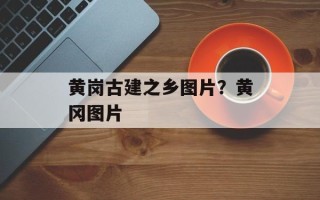 黄岗古建之乡图片？黄冈图片