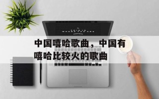 中国嘻哈歌曲，中国有嘻哈比较火的歌曲
