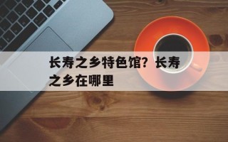 长寿之乡特色馆？长寿之乡在哪里