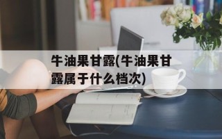 牛油果甘露(牛油果甘露属于什么档次)