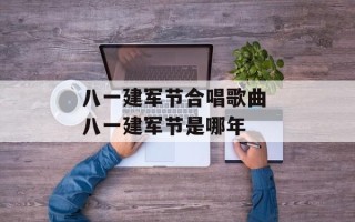 八一建军节合唱歌曲 八一建军节是哪年