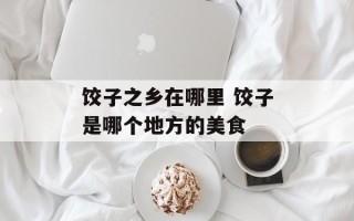 饺子之乡在哪里 饺子是哪个地方的美食
