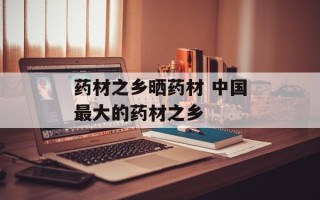 药材之乡晒药材 中国最大的药材之乡