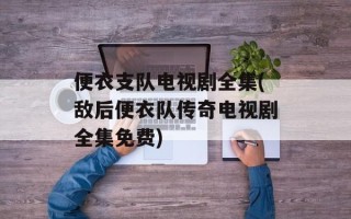 便衣支队电视剧全集(敌后便衣队传奇电视剧全集免费)