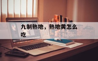 九制熟地，熟地黄怎么吃