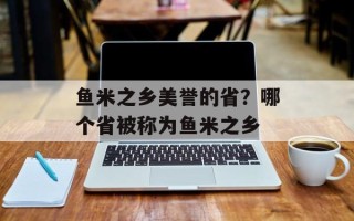 鱼米之乡美誉的省？哪个省被称为鱼米之乡