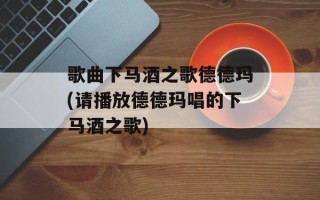歌曲下马酒之歌德德玛(请播放德德玛唱的下马酒之歌)