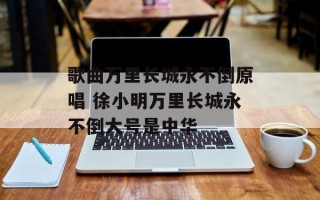 歌曲万里长城永不倒原唱 徐小明万里长城永不倒大号是中华