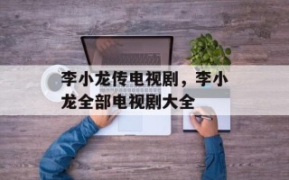 李小龙传电视剧，李小龙全部电视剧大全