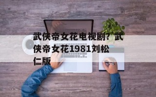 武侠帝女花电视剧？武侠帝女花1981刘松仁版