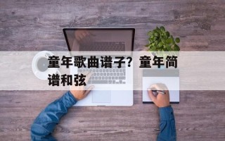 童年歌曲谱子？童年简谱和弦