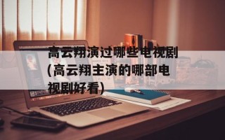 高云翔演过哪些电视剧(高云翔主演的哪部电视剧好看)