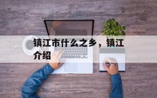 镇江市什么之乡，镇江介绍