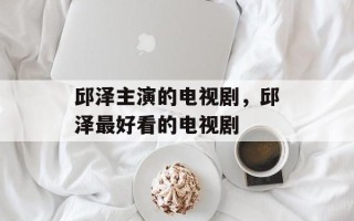 邱泽主演的电视剧，邱泽最好看的电视剧
