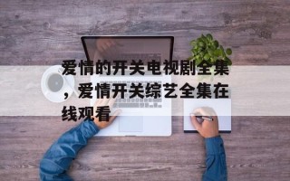 爱情的开关电视剧全集，爱情开关综艺全集在线观看