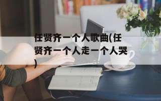 任贤齐一个人歌曲(任贤齐一个人走一个人哭)