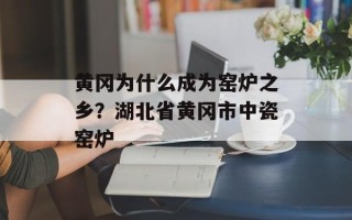 黄冈为什么成为窑炉之乡？湖北省黄冈市中瓷窑炉