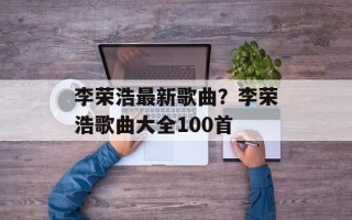 李荣浩最新歌曲？李荣浩歌曲大全100首