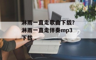 淋雨一直走歌曲下载？淋雨一直走伴奏mp3下载