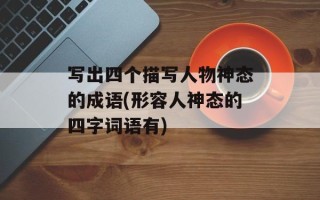 写出四个描写人物神态的成语(形容人神态的四字词语有)