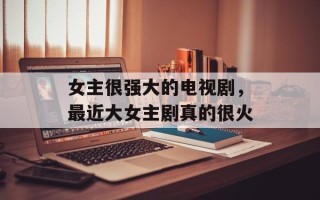 女主很强大的电视剧，最近大女主剧真的很火